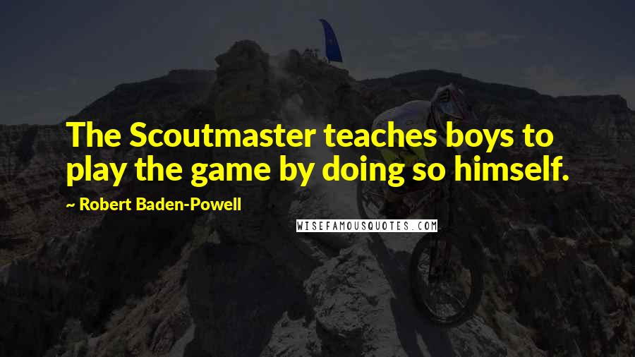 Robert Baden-Powell Quotes: The Scoutmaster teaches boys to play the game by doing so himself.