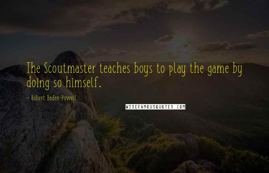 Robert Baden-Powell Quotes: The Scoutmaster teaches boys to play the game by doing so himself.