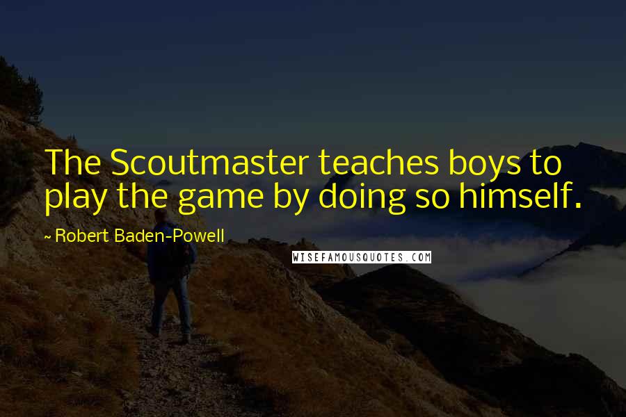 Robert Baden-Powell Quotes: The Scoutmaster teaches boys to play the game by doing so himself.