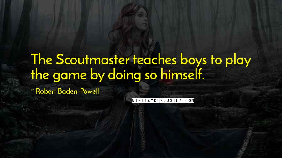 Robert Baden-Powell Quotes: The Scoutmaster teaches boys to play the game by doing so himself.