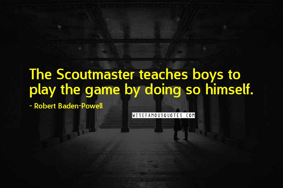 Robert Baden-Powell Quotes: The Scoutmaster teaches boys to play the game by doing so himself.