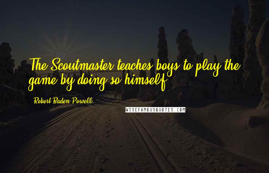 Robert Baden-Powell Quotes: The Scoutmaster teaches boys to play the game by doing so himself.