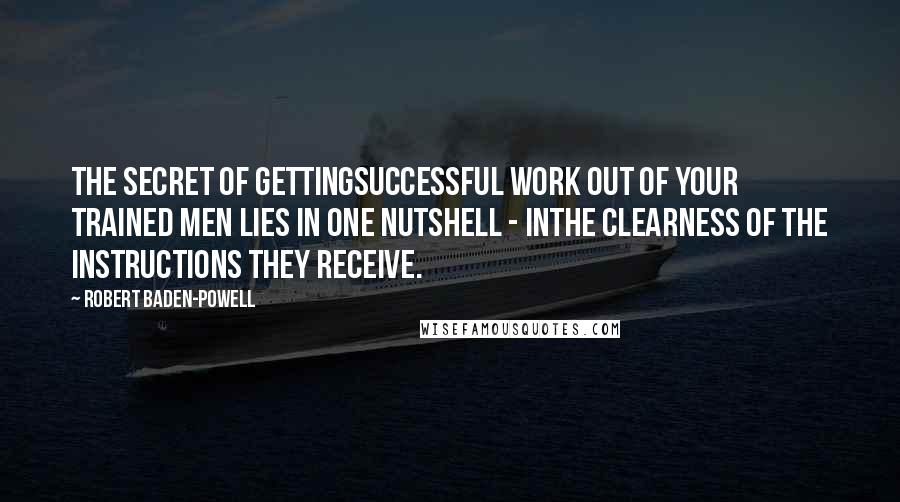 Robert Baden-Powell Quotes: The secret of gettingsuccessful work out of your trained men lies in one nutshell - inthe clearness of the instructions they receive.