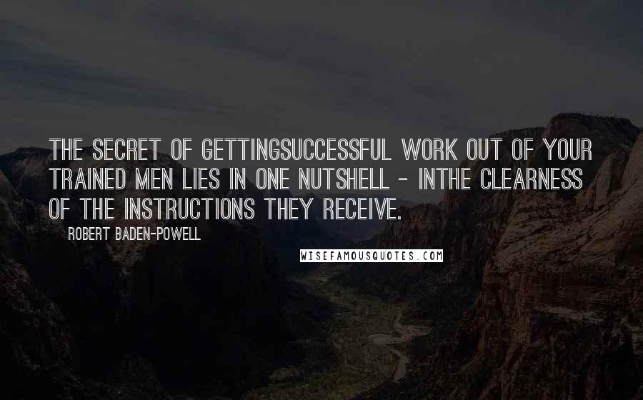 Robert Baden-Powell Quotes: The secret of gettingsuccessful work out of your trained men lies in one nutshell - inthe clearness of the instructions they receive.
