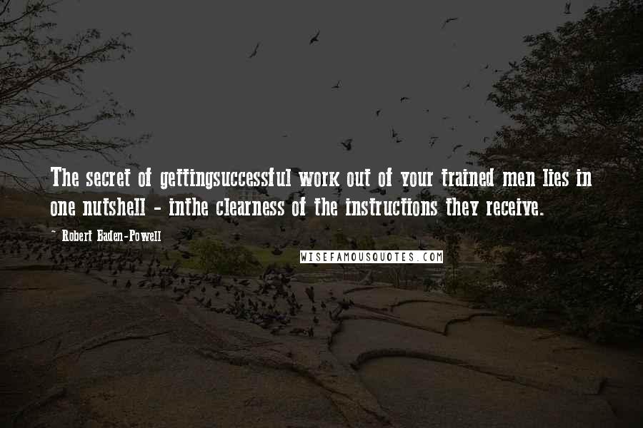Robert Baden-Powell Quotes: The secret of gettingsuccessful work out of your trained men lies in one nutshell - inthe clearness of the instructions they receive.