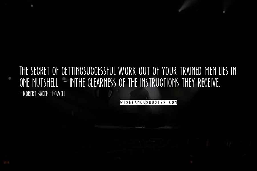 Robert Baden-Powell Quotes: The secret of gettingsuccessful work out of your trained men lies in one nutshell - inthe clearness of the instructions they receive.