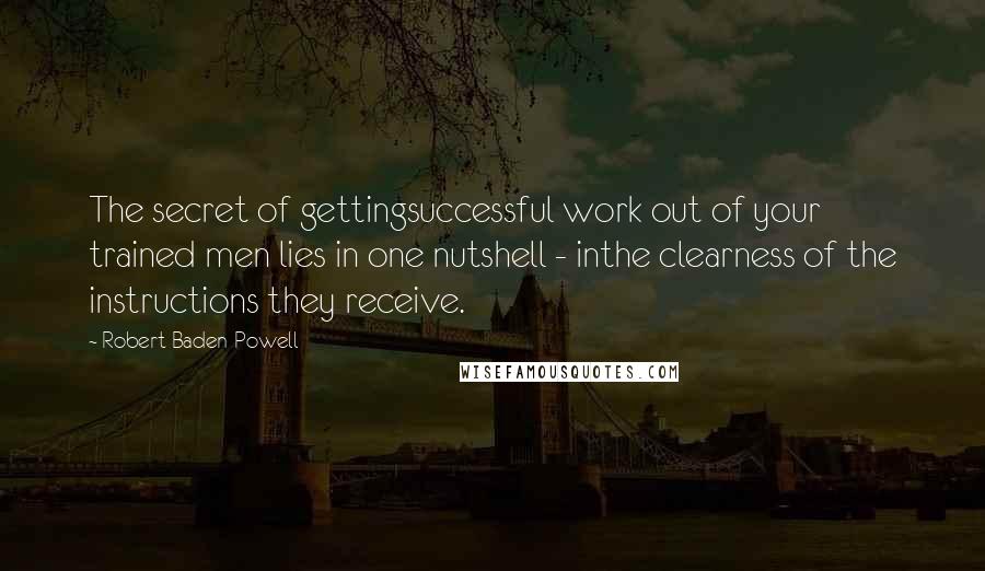 Robert Baden-Powell Quotes: The secret of gettingsuccessful work out of your trained men lies in one nutshell - inthe clearness of the instructions they receive.