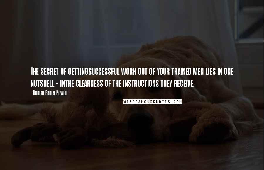 Robert Baden-Powell Quotes: The secret of gettingsuccessful work out of your trained men lies in one nutshell - inthe clearness of the instructions they receive.