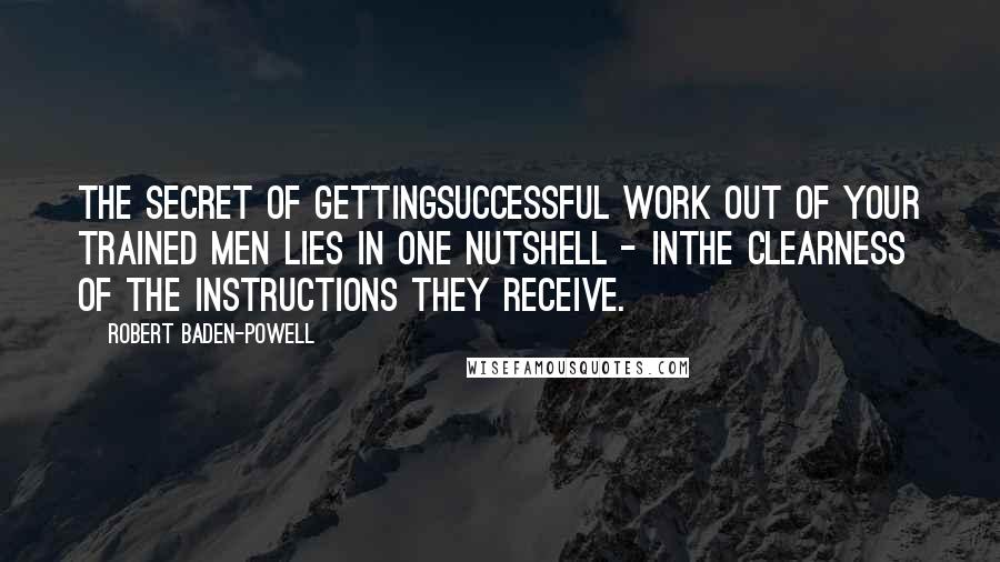 Robert Baden-Powell Quotes: The secret of gettingsuccessful work out of your trained men lies in one nutshell - inthe clearness of the instructions they receive.