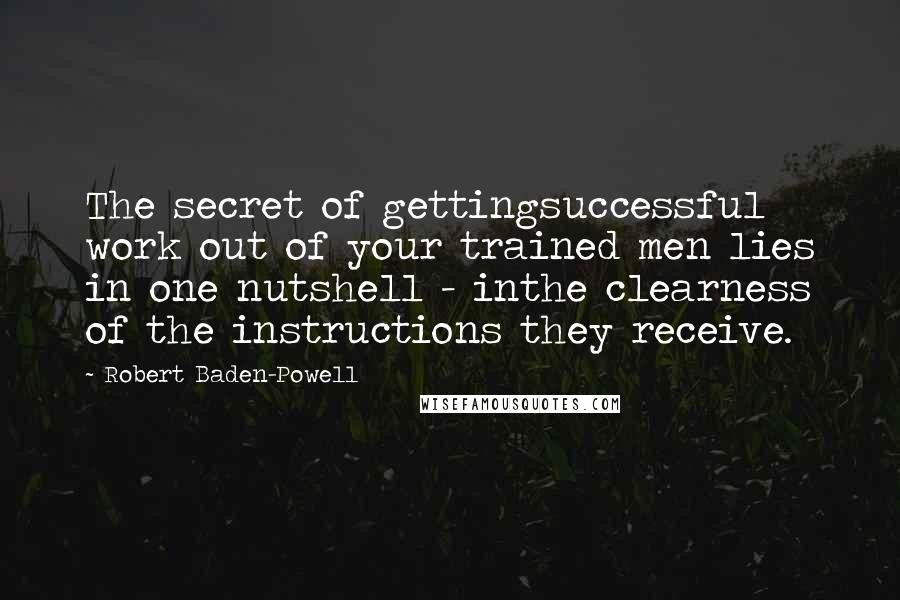 Robert Baden-Powell Quotes: The secret of gettingsuccessful work out of your trained men lies in one nutshell - inthe clearness of the instructions they receive.