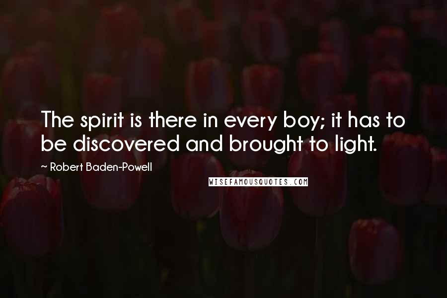 Robert Baden-Powell Quotes: The spirit is there in every boy; it has to be discovered and brought to light.