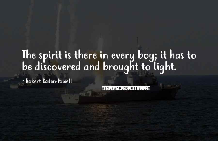 Robert Baden-Powell Quotes: The spirit is there in every boy; it has to be discovered and brought to light.