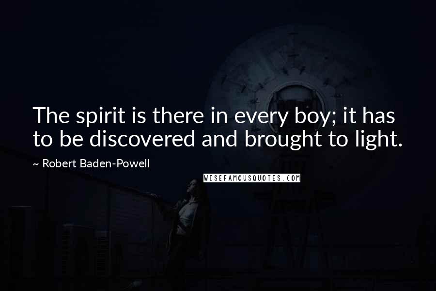 Robert Baden-Powell Quotes: The spirit is there in every boy; it has to be discovered and brought to light.