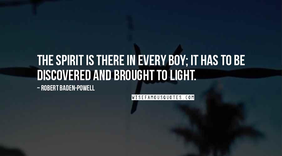 Robert Baden-Powell Quotes: The spirit is there in every boy; it has to be discovered and brought to light.