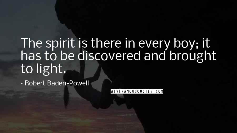 Robert Baden-Powell Quotes: The spirit is there in every boy; it has to be discovered and brought to light.