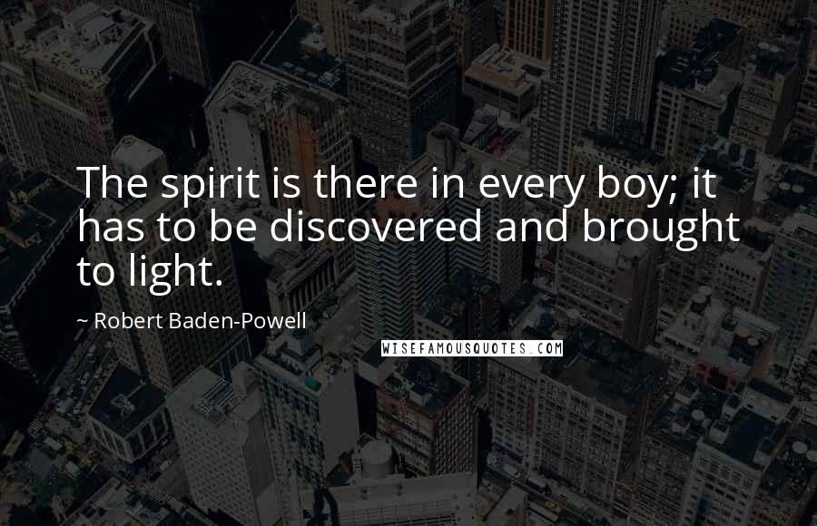Robert Baden-Powell Quotes: The spirit is there in every boy; it has to be discovered and brought to light.