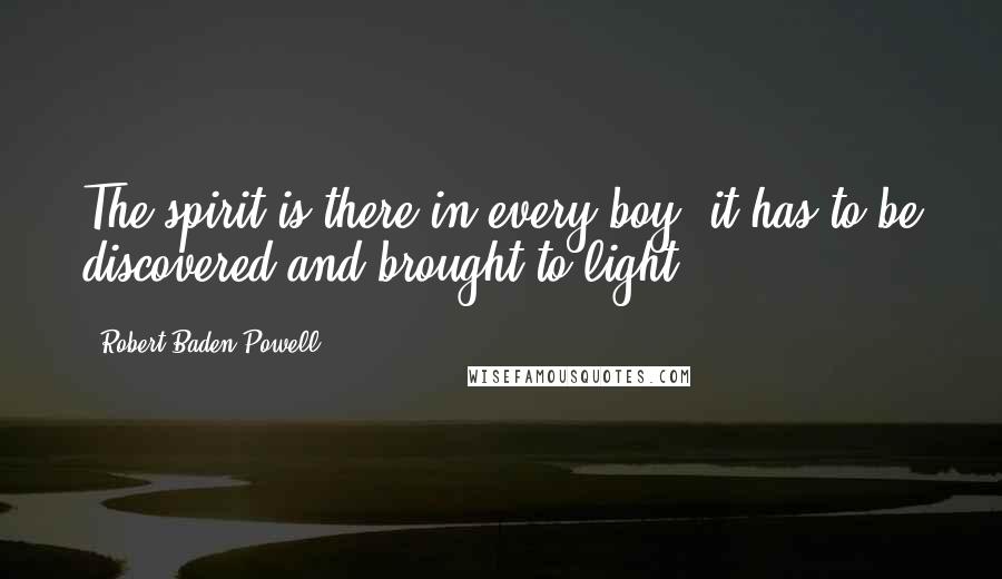 Robert Baden-Powell Quotes: The spirit is there in every boy; it has to be discovered and brought to light.