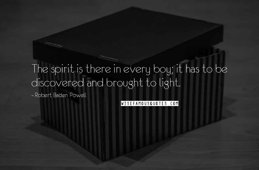 Robert Baden-Powell Quotes: The spirit is there in every boy; it has to be discovered and brought to light.