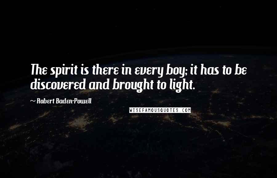 Robert Baden-Powell Quotes: The spirit is there in every boy; it has to be discovered and brought to light.