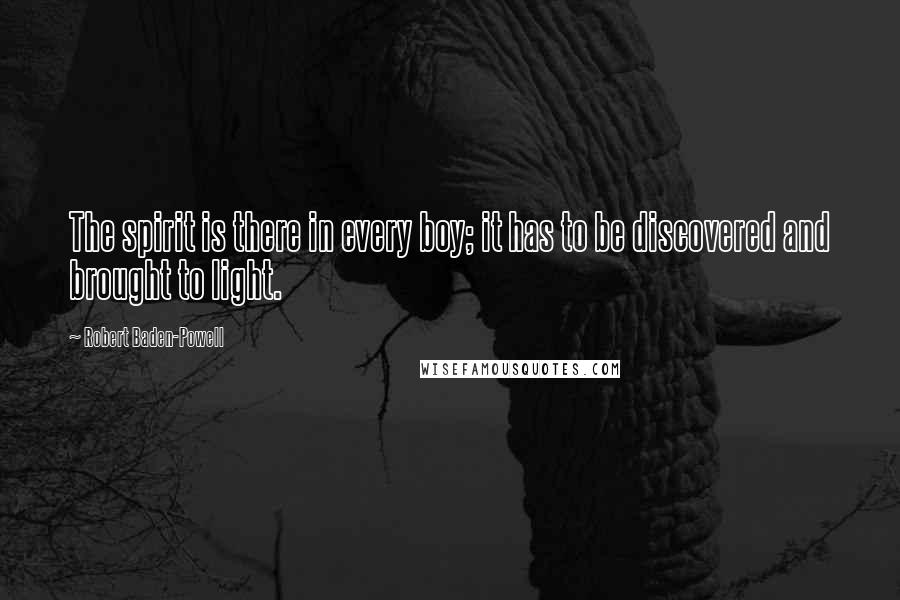 Robert Baden-Powell Quotes: The spirit is there in every boy; it has to be discovered and brought to light.