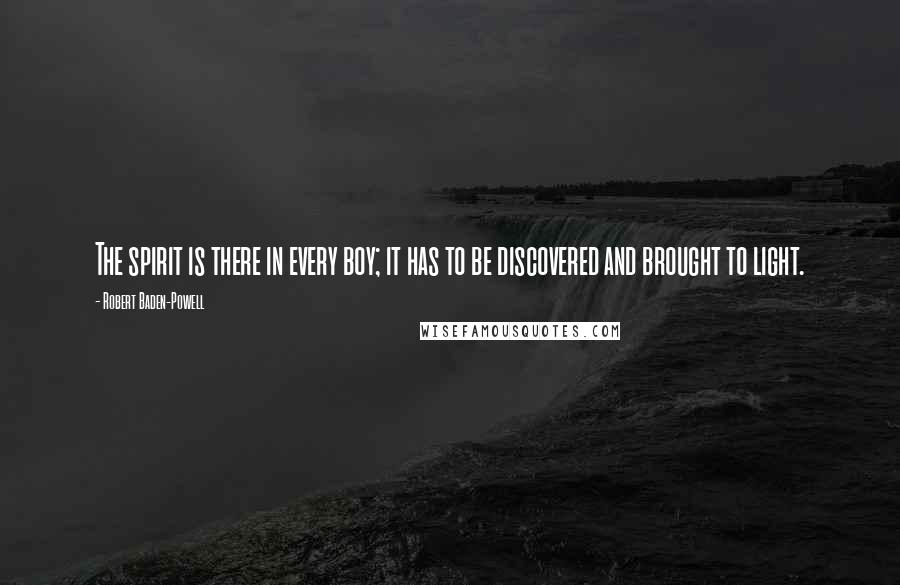 Robert Baden-Powell Quotes: The spirit is there in every boy; it has to be discovered and brought to light.