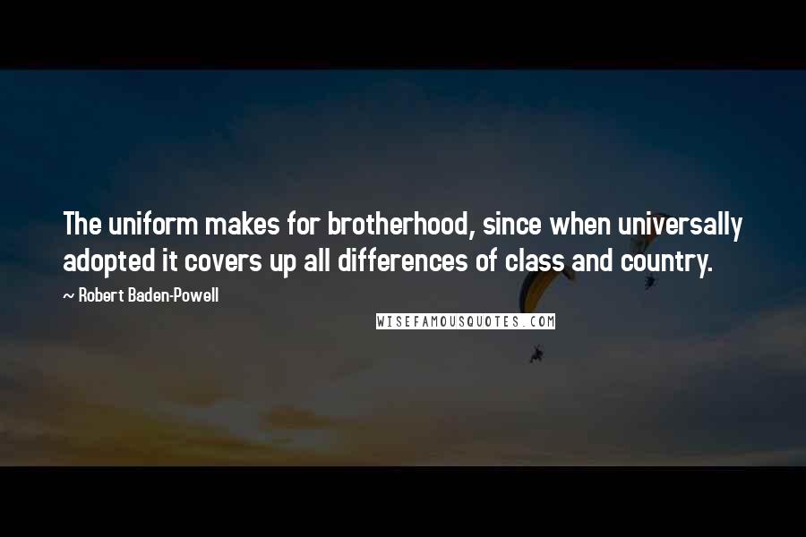 Robert Baden-Powell Quotes: The uniform makes for brotherhood, since when universally adopted it covers up all differences of class and country.