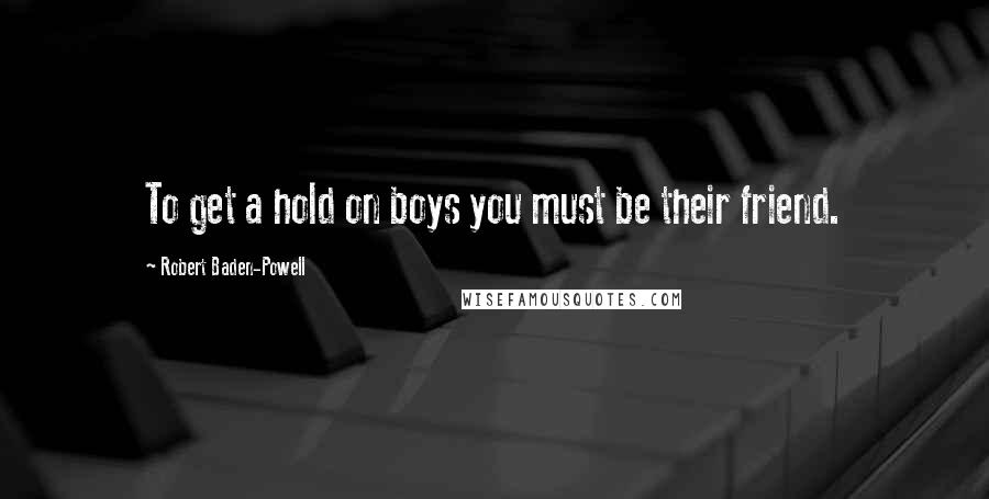 Robert Baden-Powell Quotes: To get a hold on boys you must be their friend.