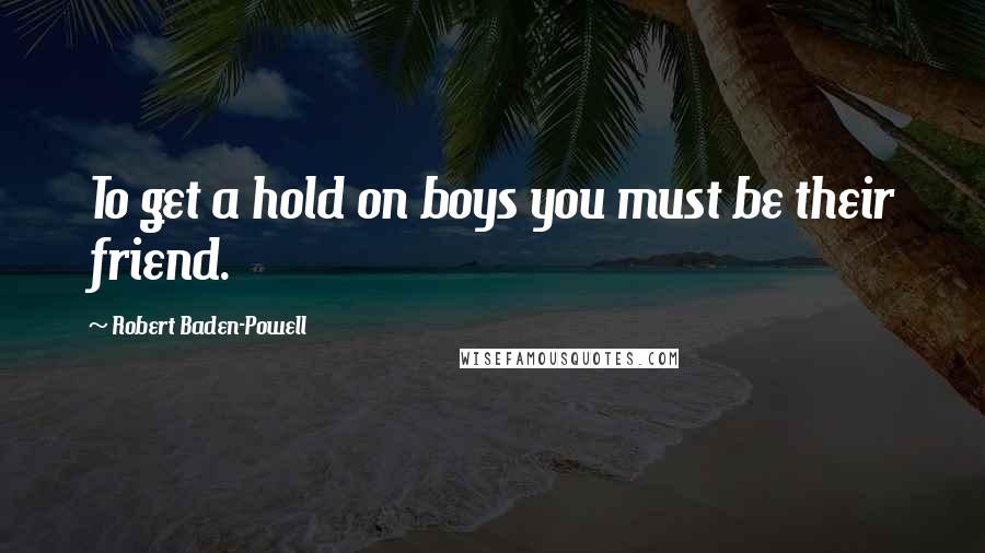 Robert Baden-Powell Quotes: To get a hold on boys you must be their friend.