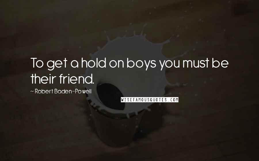 Robert Baden-Powell Quotes: To get a hold on boys you must be their friend.