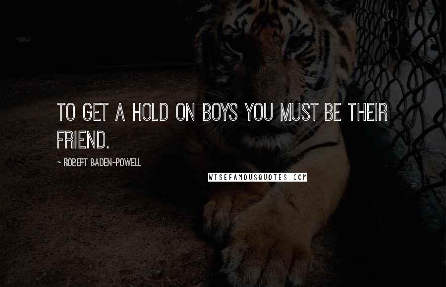 Robert Baden-Powell Quotes: To get a hold on boys you must be their friend.