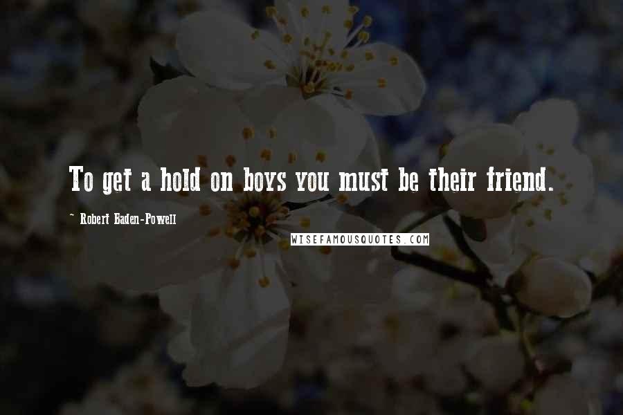 Robert Baden-Powell Quotes: To get a hold on boys you must be their friend.