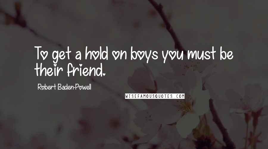 Robert Baden-Powell Quotes: To get a hold on boys you must be their friend.