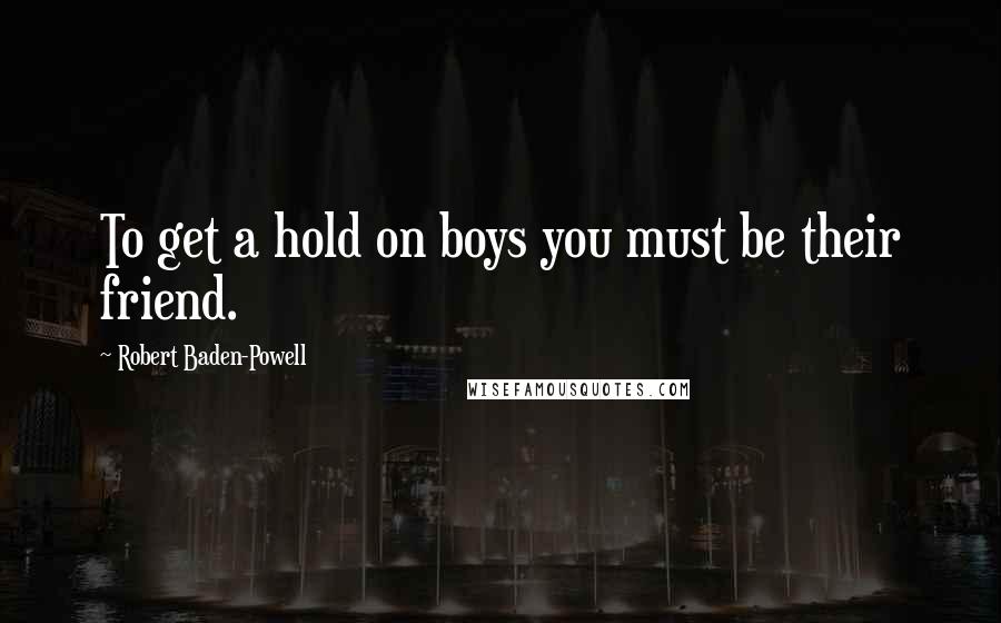 Robert Baden-Powell Quotes: To get a hold on boys you must be their friend.