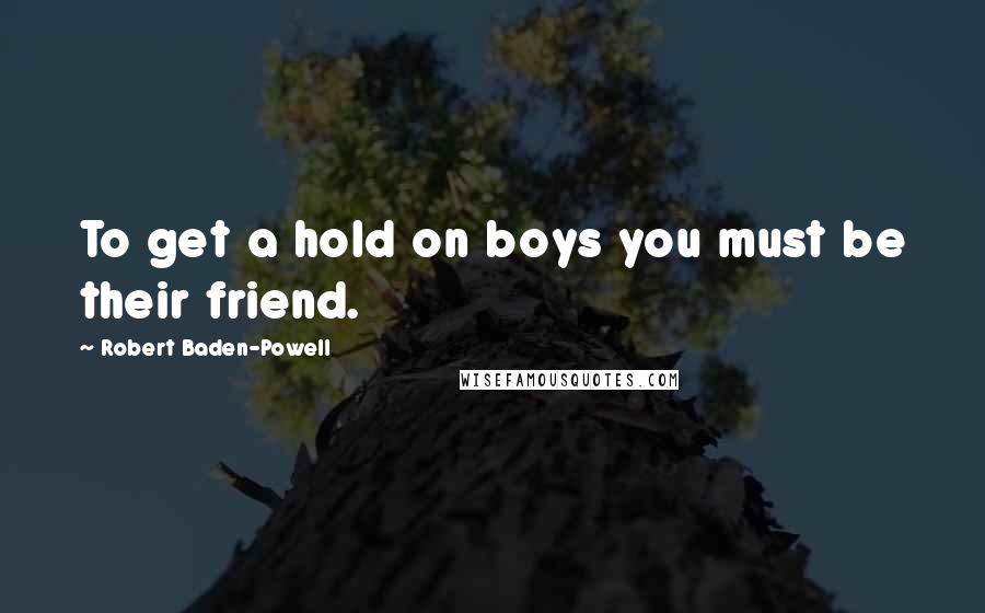 Robert Baden-Powell Quotes: To get a hold on boys you must be their friend.