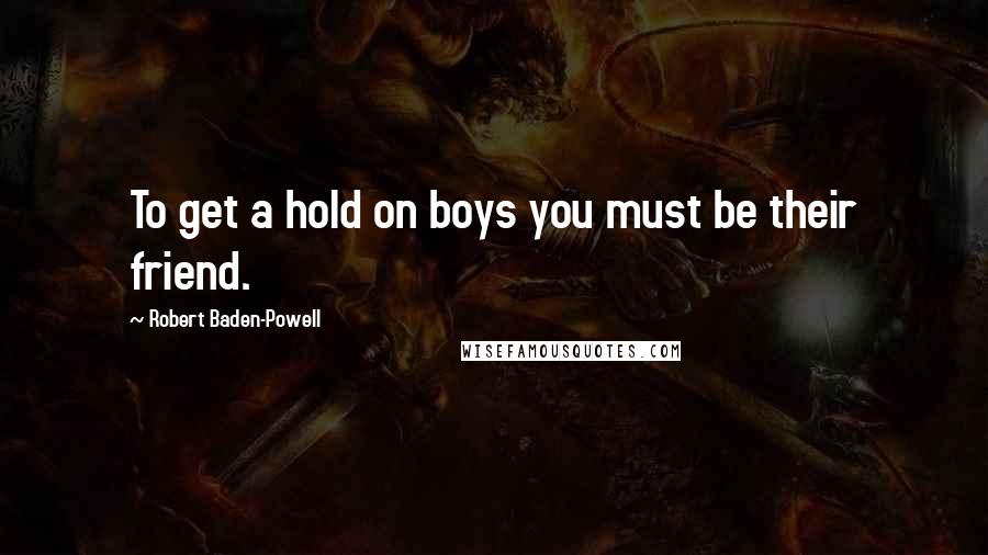 Robert Baden-Powell Quotes: To get a hold on boys you must be their friend.