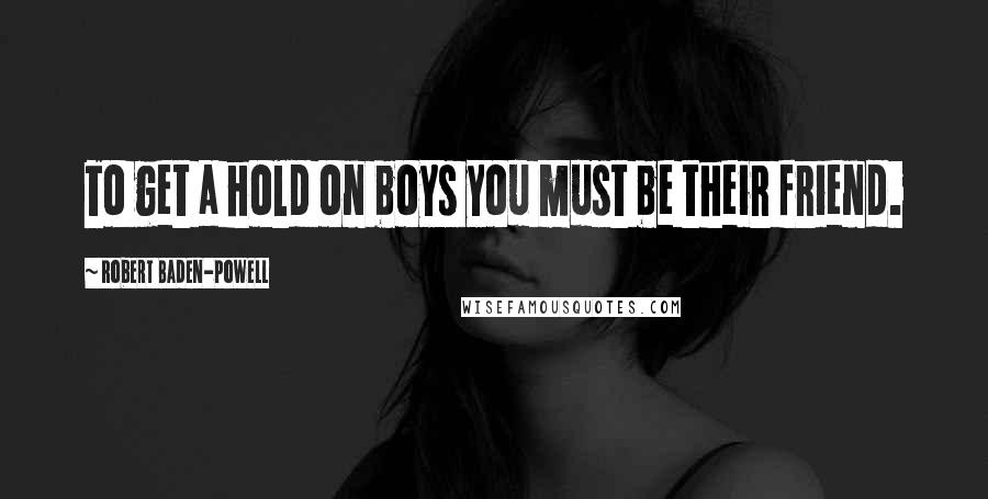 Robert Baden-Powell Quotes: To get a hold on boys you must be their friend.