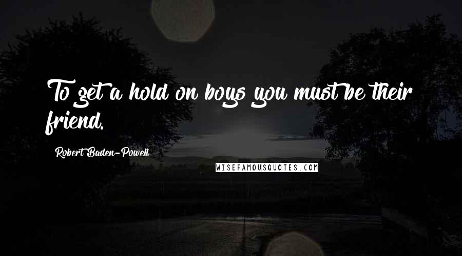 Robert Baden-Powell Quotes: To get a hold on boys you must be their friend.