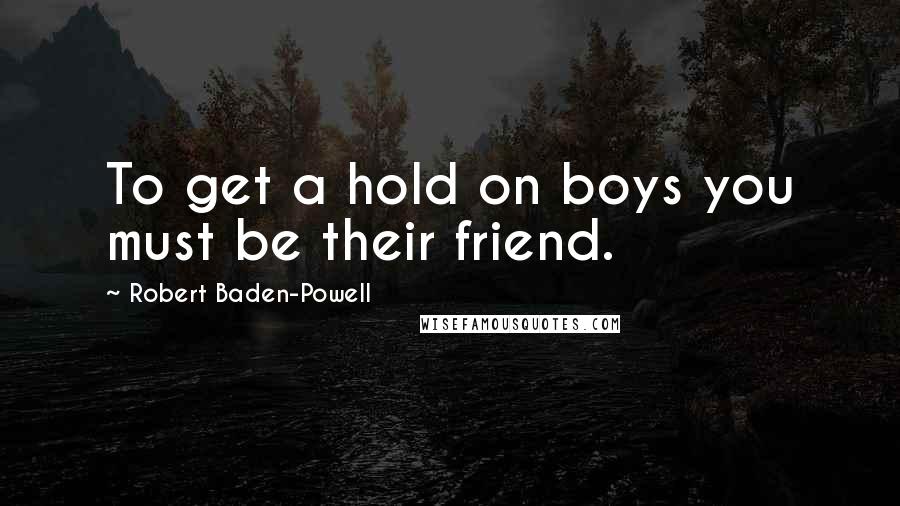 Robert Baden-Powell Quotes: To get a hold on boys you must be their friend.
