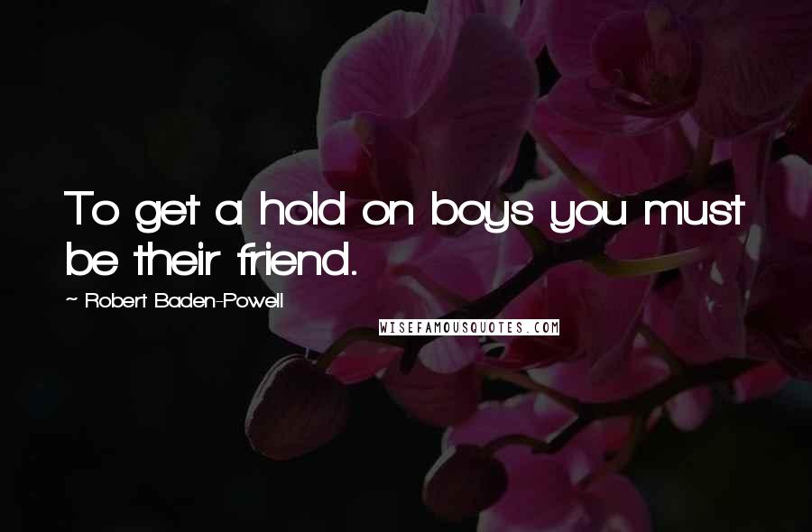 Robert Baden-Powell Quotes: To get a hold on boys you must be their friend.
