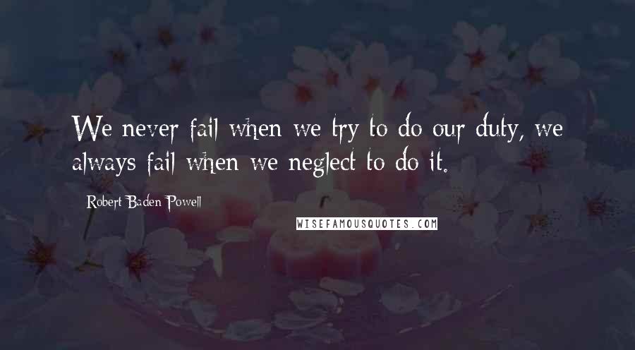 Robert Baden-Powell Quotes: We never fail when we try to do our duty, we always fail when we neglect to do it.