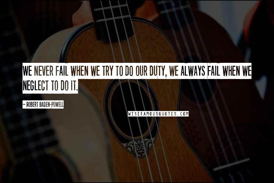 Robert Baden-Powell Quotes: We never fail when we try to do our duty, we always fail when we neglect to do it.