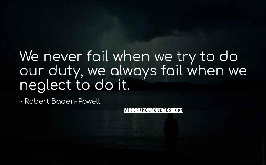 Robert Baden-Powell Quotes: We never fail when we try to do our duty, we always fail when we neglect to do it.