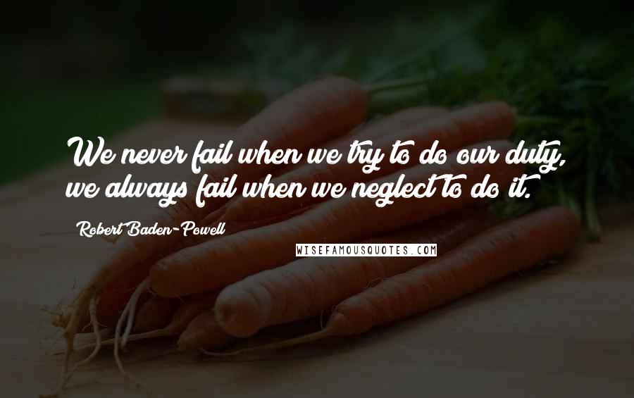 Robert Baden-Powell Quotes: We never fail when we try to do our duty, we always fail when we neglect to do it.