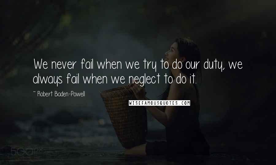 Robert Baden-Powell Quotes: We never fail when we try to do our duty, we always fail when we neglect to do it.