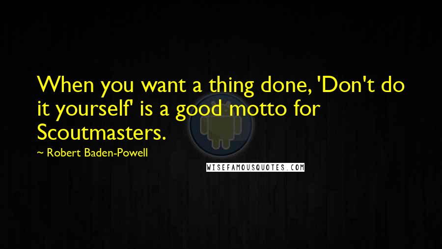 Robert Baden-Powell Quotes: When you want a thing done, 'Don't do it yourself' is a good motto for Scoutmasters.
