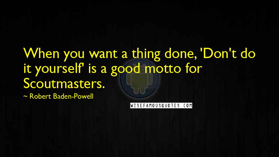 Robert Baden-Powell Quotes: When you want a thing done, 'Don't do it yourself' is a good motto for Scoutmasters.