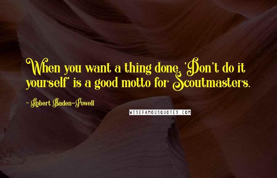 Robert Baden-Powell Quotes: When you want a thing done, 'Don't do it yourself' is a good motto for Scoutmasters.