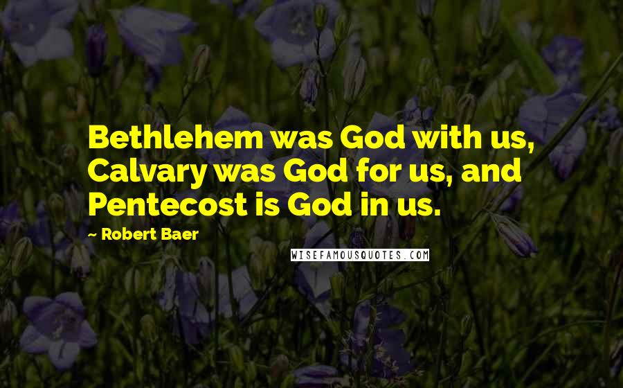 Robert Baer Quotes: Bethlehem was God with us, Calvary was God for us, and Pentecost is God in us.