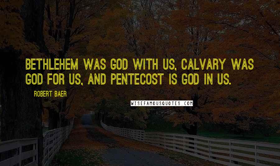 Robert Baer Quotes: Bethlehem was God with us, Calvary was God for us, and Pentecost is God in us.