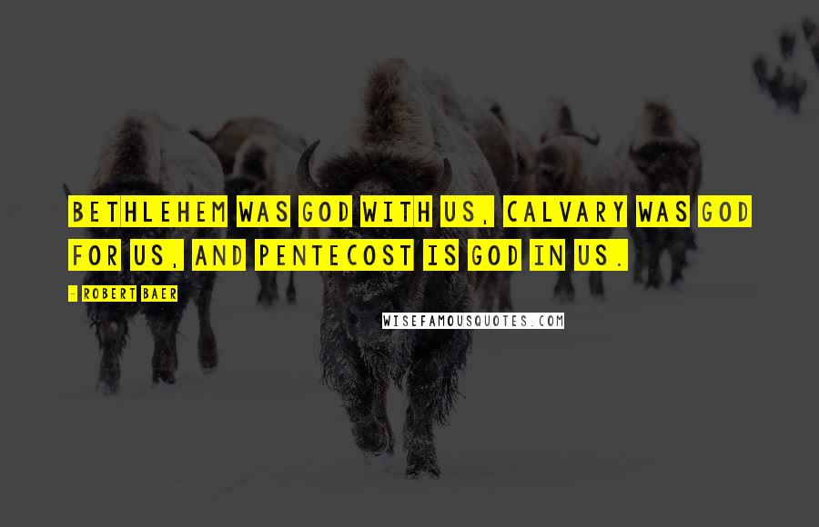 Robert Baer Quotes: Bethlehem was God with us, Calvary was God for us, and Pentecost is God in us.